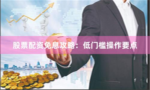 股票配资免息攻略：低门槛操作要点